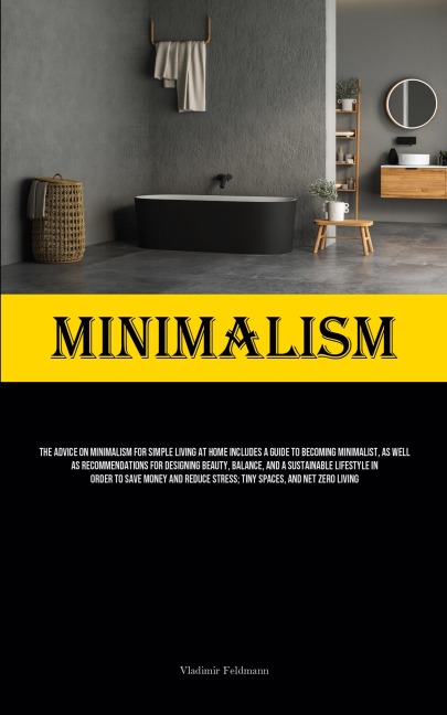 Minimalism: The Advice On Minimalism For Simple Living At Home Includes A Guide To Becoming Minimalist, As Well As Recommendations For Designing Beauty, Balance, And A Sustainable Lifestyle In Order To Save Money And Reduce Stress; Tiny Spaces, And Net Ze