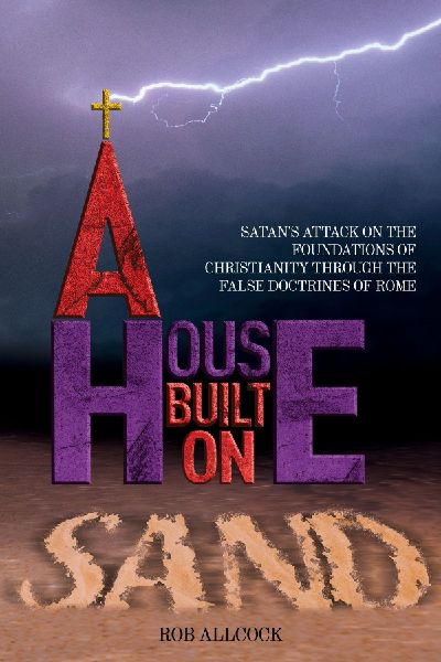 A House Built on Sand: Satans Attack on the Foundations of Christianity Through the False Doctrines of Rome
