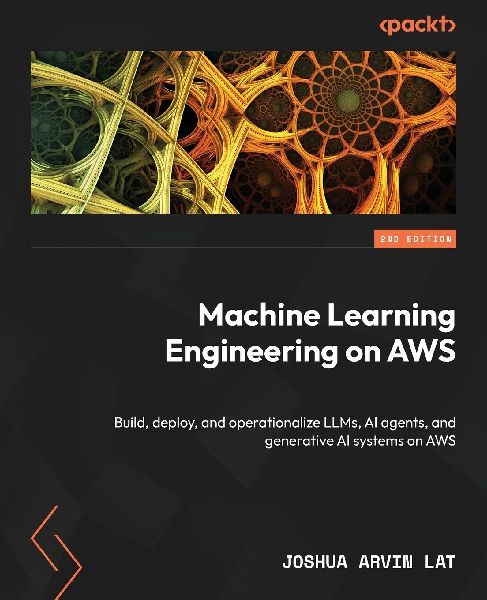Machine Learning Engineering on AWS - Second Edition: Build, deploy, and operationalize LLMs, AI agents, and generative AI systems on AWS