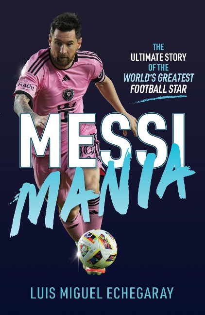 Messi Mania: The ultimate story of the worlds greatest football star