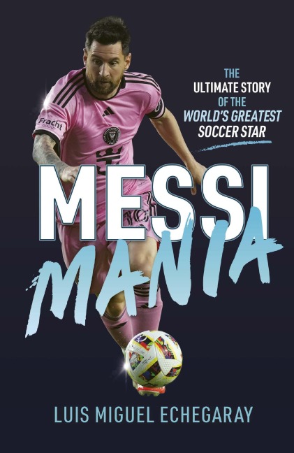 Messi Mania: The Ultimate Story of the Worlds Greatest Soccer Star