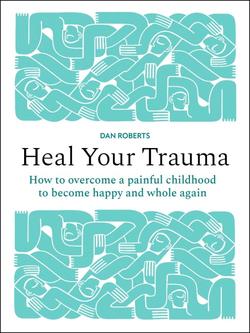 Heal Your Trauma: How to overcome a painful childhood to become happy and whole again