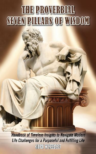 The Proverbial Seven Pillars of Wisdom: Handbook of Timeless Insights to Navigate Modern Life Challenges for a Purposeful and Fulfilling Life