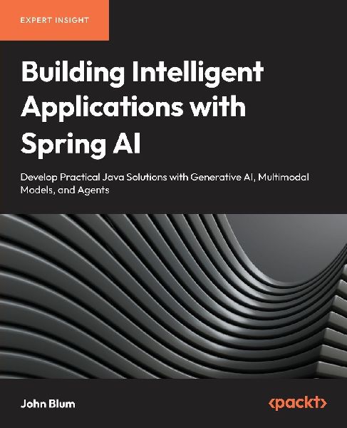 Building Intelligent Applications with Spring AI: Develop Practical Java Solutions with Generative AI, Multimodal Models, and Agents