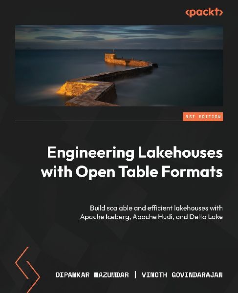 Engineering Lakehouses with Open Table Formats: Build scalable and efficient lakehouses with Apache Iceberg, Apache Hudi, and Delta Lake