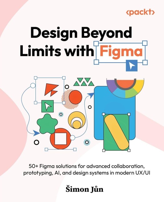 Design Beyond Limits with Figma: 50+ Figma solutions for advanced collaboration, prototyping, AI, and design systems in modern UX/UI