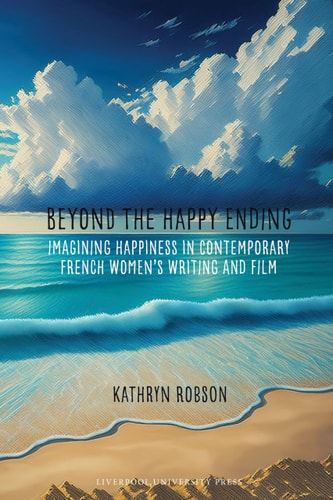 Beyond the Happy Ending Imagining Happiness in Contemporary French Women's Writing and Film