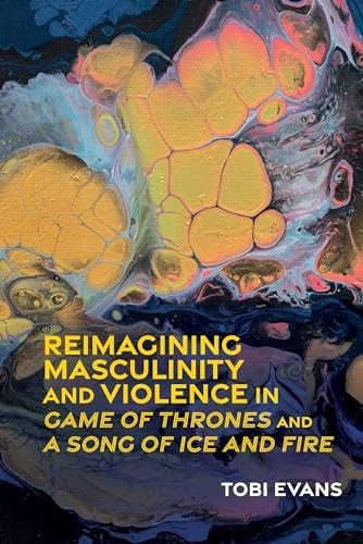Reimagining Masculinity and Violence in Game of Thrones and a Song of Ice and Fire