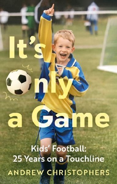 Its Only a Game: Kids Football: 25 Years on a Touchline