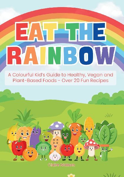 Eat the Rainbow: A Colourful Kid's Guide to Healthy, Vegan, and Plant-Based Foods with Over 20 Fun Recipes