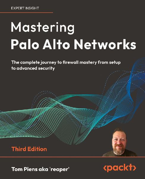 Mastering Palo Alto Networks - Third Edition: The complete journey to firewall mastery from setup to advanced security
