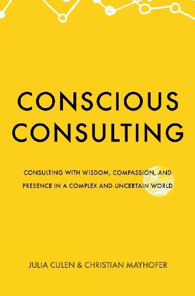 Conscious Consulting: Consulting with Wisdom, Compassion, and Presence in a Complex and Uncertain World