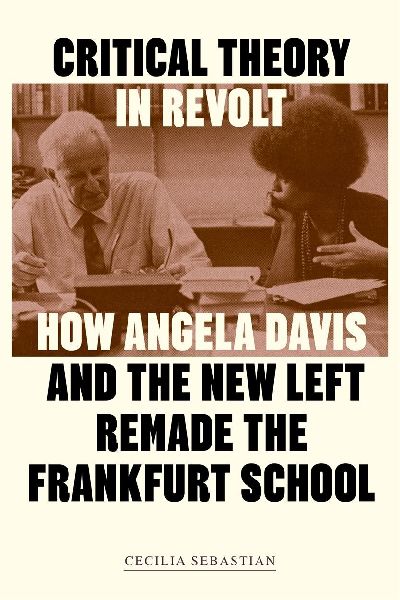 Critical Theory in Revolt: How Angela Davis and the New Left Remade the Frankfurt School