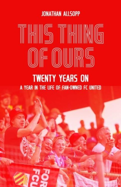 This Thing of Ours: Twenty Years on, a Year in the Life of Fan-Owned FC United