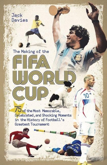 The Making of the FIFA World Cup: 75 of the Most Memorable, Celebrated, and Shocking Moments in the History of Footballs Greatest Tournament