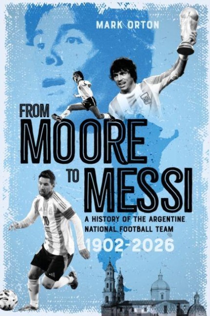 From Moore to Messi: A History of the Argentine National Football Team 1902-2026