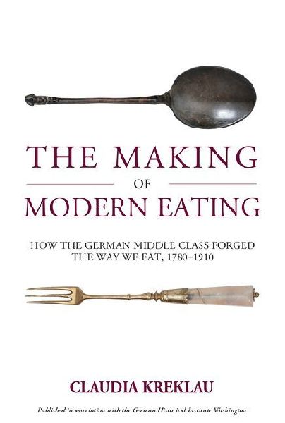 The Making of Modern Eating: How the German Middle Class Forged the Way We Eat, 1780-1910