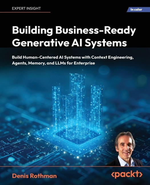 Building Business-Ready Generative AI Systems: Build Human-Centered AI Systems with Context Engineering, Agents, Memory, and LLMs for Enterprise