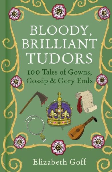 Bloody, Brilliant Tudors: 100 Tales of Gowns, Gossip and Gory Ends
