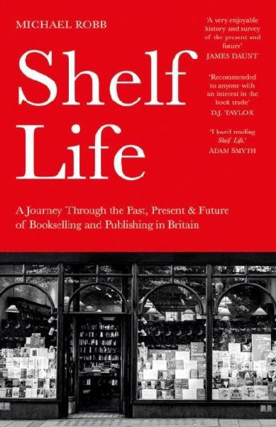 Shelf Life: A Journey Through the Past, Present & Future of Bookselling and Publishing in Britain
