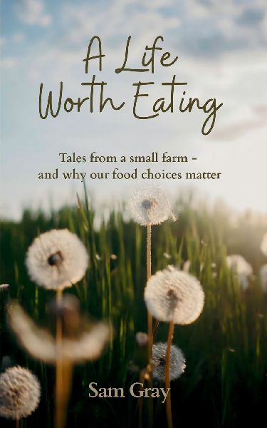A Life Worth Eating: Tales from a small farm - and why our food choices matter