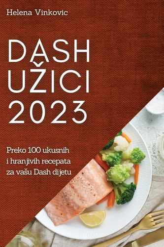Dash uzici 2023 Preko 100 ukusnih i hranjivih recepata za vasu Dash dijetu