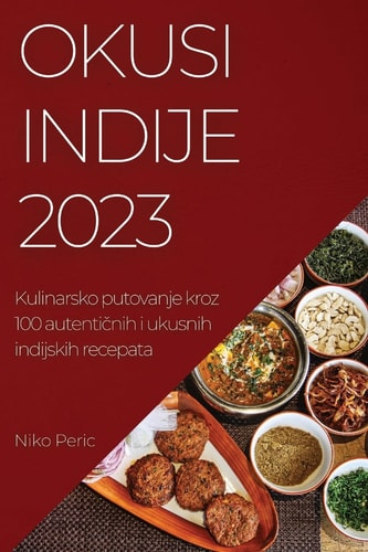 Okusi Indije 2023 Kulinarsko putovanje kroz 100 autentičnih i ukusnih indijskih recepata