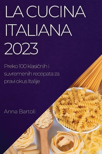 La Cucina Italiana 2023 Preko 100 Klasičnih I Suvremenih Recepata Za Pravi Okus Italije