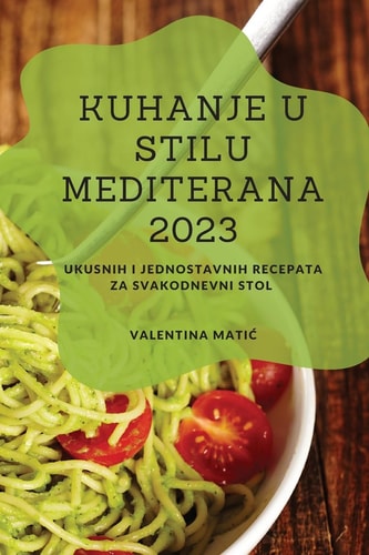 Kuhanje u stilu Mediterana 2023 Ukusnih i jednostavnih recepata za svakodnevni stol