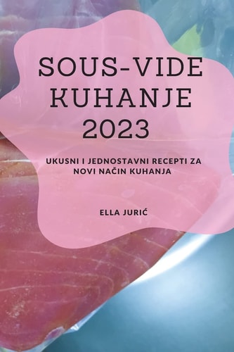 Sous-Vide Kuhanje 2023 Ukusni I Jednostavni Recepti Za Novi Način Kuhanja
