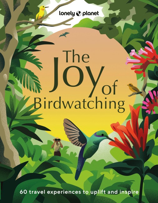 Lonely Planet The Joy of Birdwatching: The Worlds Most Joyous Birding Adventures | Connect with Nature & Meet Remarkable Creatures | Packed with Tips on Where & When to Go