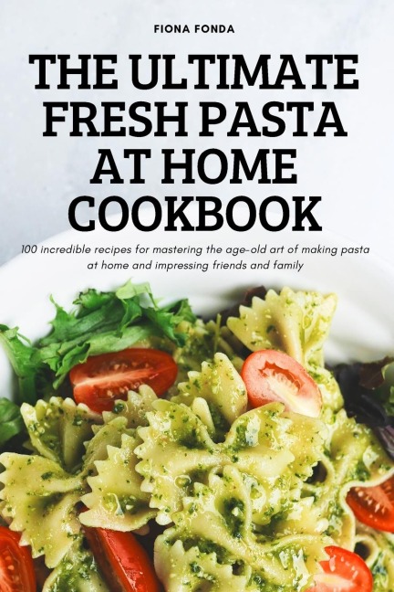 THE ULTIMATE FRESH PASTA AT HOME COOKBOOK: 100 incredible recipes for mastering the age-old art of making pasta at home and impressing friends and family