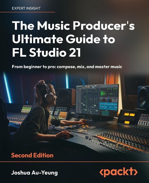 The Music Producers Ultimate Guide to FL Studio 21 - Second Edition: From beginner to pro: compose, mix, and master music