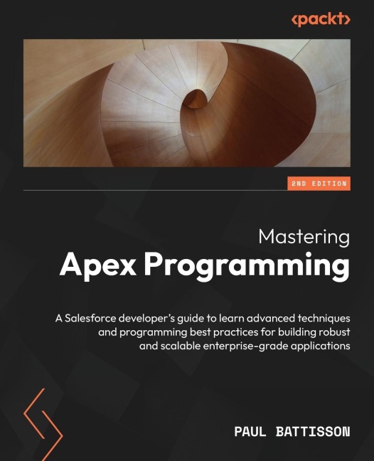 Mastering Apex Programming - Second Edition: A Salesforce developers guide to learn advanced techniques and programming best practices for building robust and scalable enterprise-grade applications
