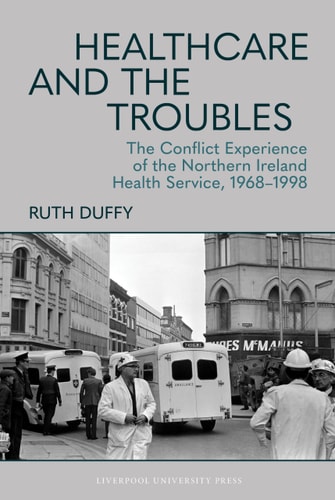Healthcare and the Troubles The Conflict Experience of the Northern Ireland Health Service, 1968-1998