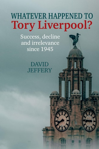 Whatever Happened to Tory Liverpool? Success, Decline and Irrelevance Since 1945