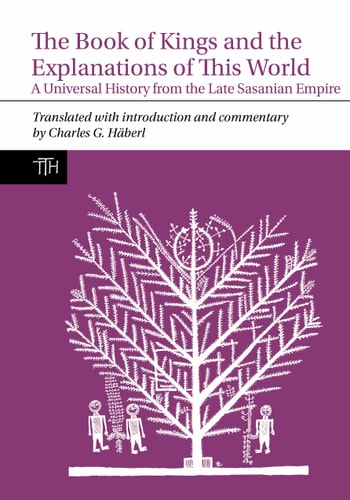 The Book of Kings and the Explanations of This World A Universal History from the Late Sasanian Empire