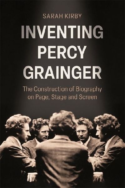 Inventing Percy Grainger: The Construction of Biography on Page, Stage and Screen
