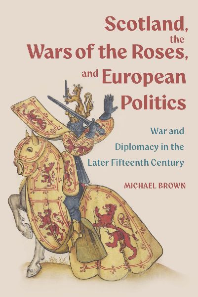 Scotland, the Wars of the Roses, and European Politics: War and Diplomacy in the Later Fifteenth Century