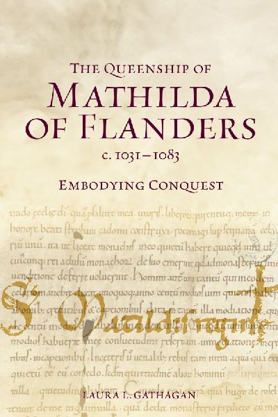 The Queenship of Mathilda of Flanders, c. 1031-1083: Embodying Conquest