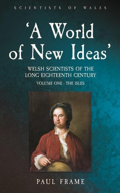 A World of New Ideas, 1650-1820: Welsh Scientists of the Long Eighteenth Century, Volume 1: The Isles