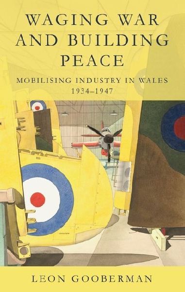Waging War and Building Peace: Mobilising Industry in Wales, 1934-1947