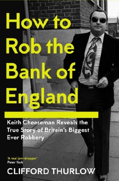 How to Rob the Bank of England: Keith Cheeseman Reveals the True Story of Britains Biggest Ever Robbery