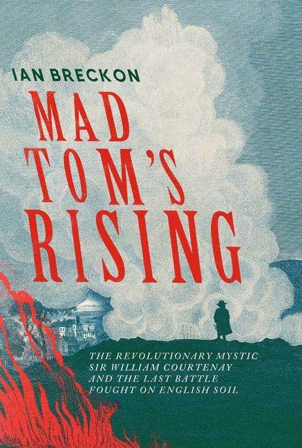 Mad Tom's Rising: The Revolutionary Mystic Sir Wiliam Courtenay and the Last Battle Fought on English Soil
