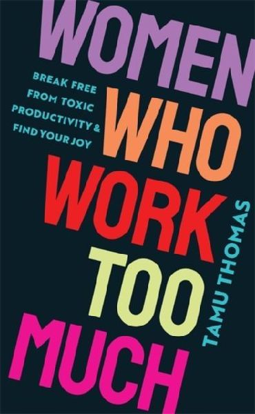 Women Who Work Too Much: Break Free from Toxic Productivity and Find Your Joy