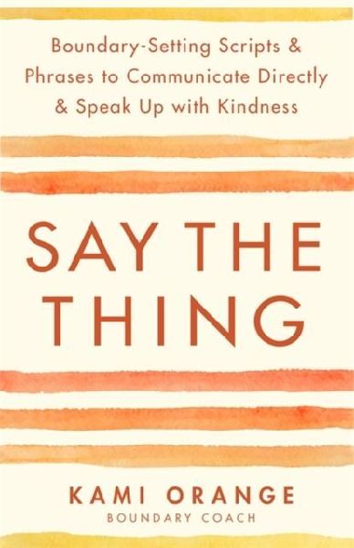 Say the Thing: Boundary-Setting Scripts & Phrases to Communicate Directly & Speak Up with Kindness