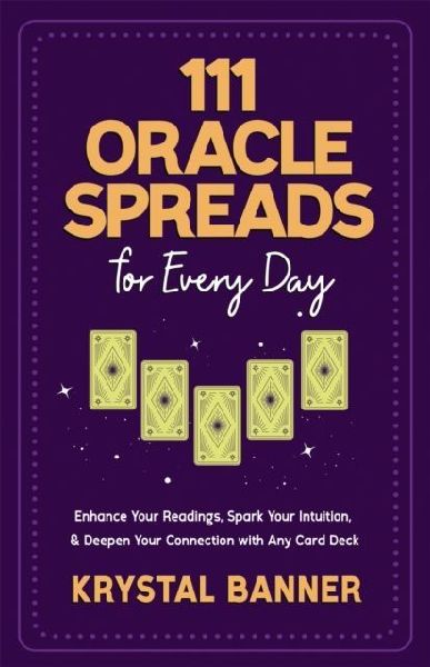 111 Oracle Spreads for Every Day: Enhance Your Readings, Spark Your Intuition & Deepen Your Connection with Any Card Deck