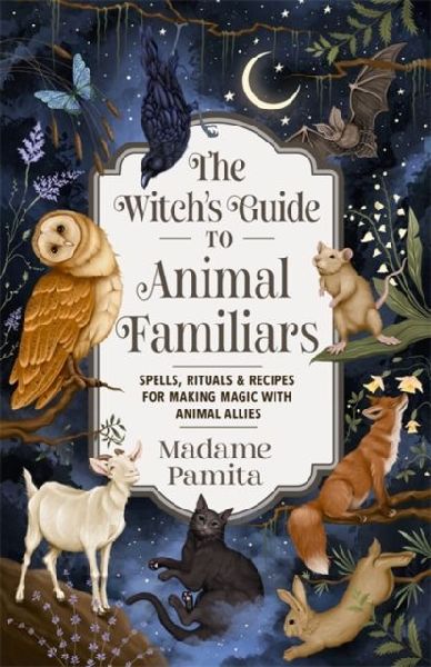 The Witchs Guide to Animal Familiars: Spells, Rituals & Recipes for Making Magic with Animal Allies