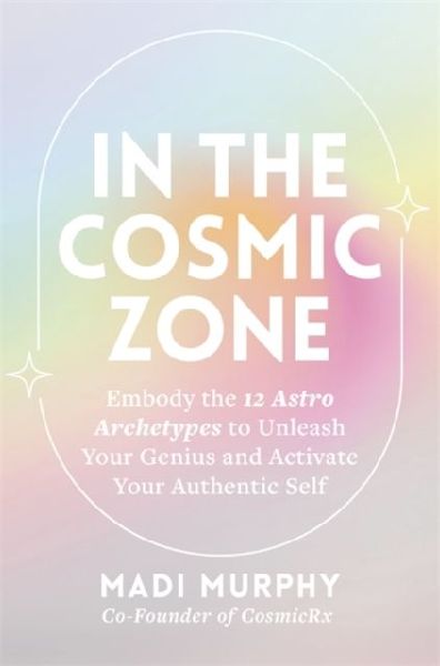 In the Cosmic Zone: Embody the 12 Astro Archetypes to Unleash Your Genius and Activate Your Authentic Self