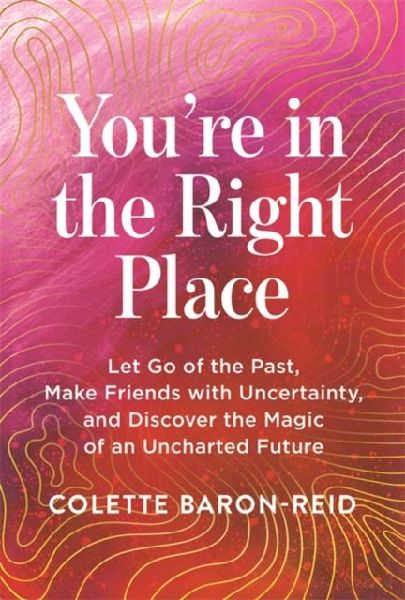 Youre in the Right Place: Let Go of the Past, Make Friends with Uncertainty and Discover the Magic of an Uncharted Future